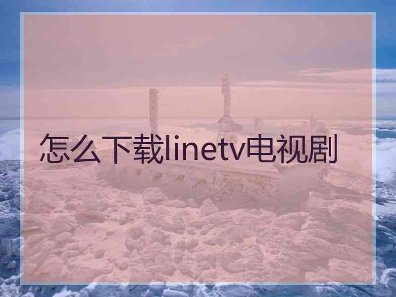 怎么下载linetv电视剧