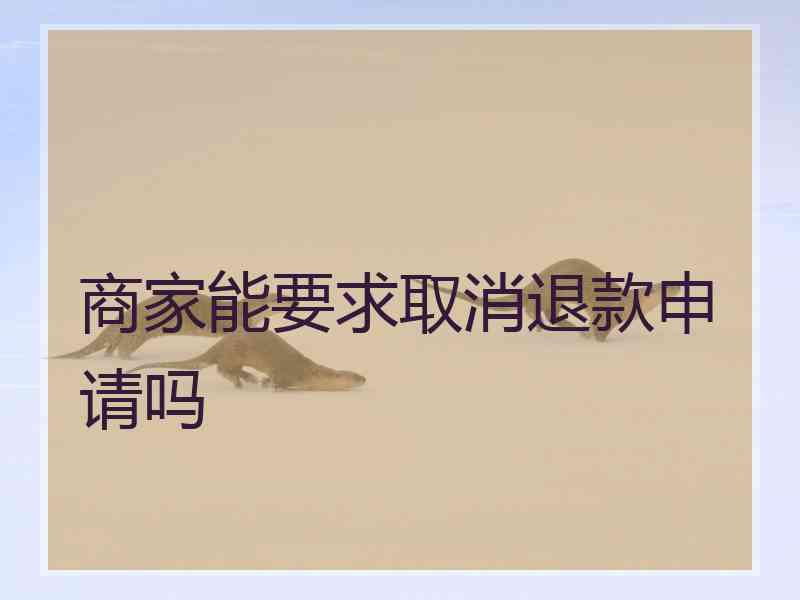 商家能要求取消退款申请吗