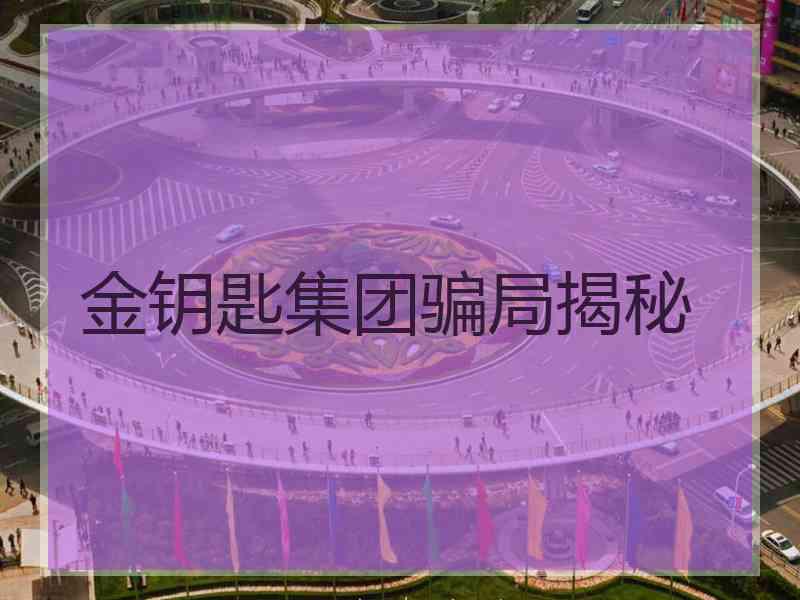 金钥匙集团骗局揭秘