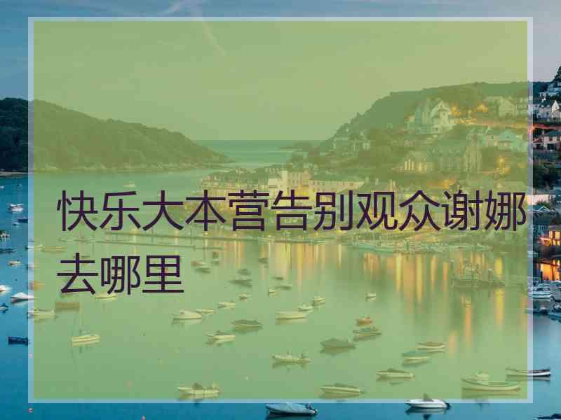 快乐大本营告别观众谢娜去哪里