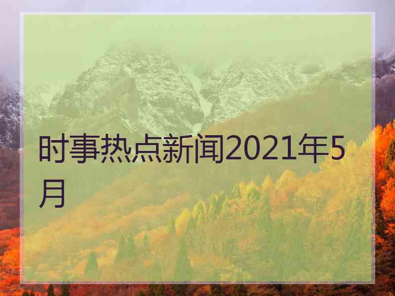 时事热点新闻2021年5月