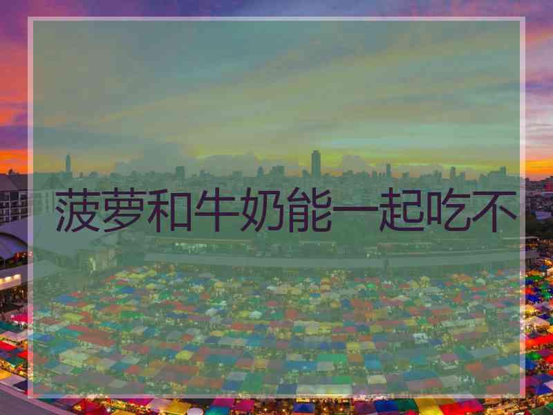 菠萝和牛奶能一起吃不
