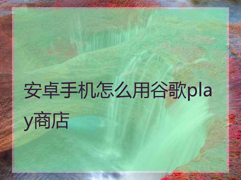 安卓手机怎么用谷歌play商店