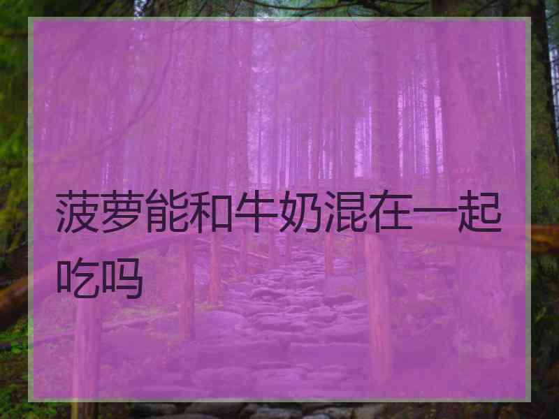 菠萝能和牛奶混在一起吃吗