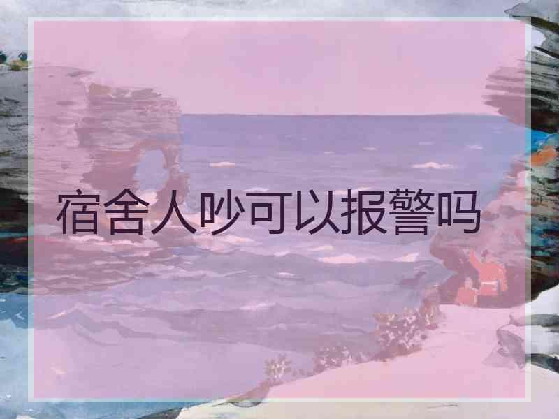 宿舍人吵可以报警吗