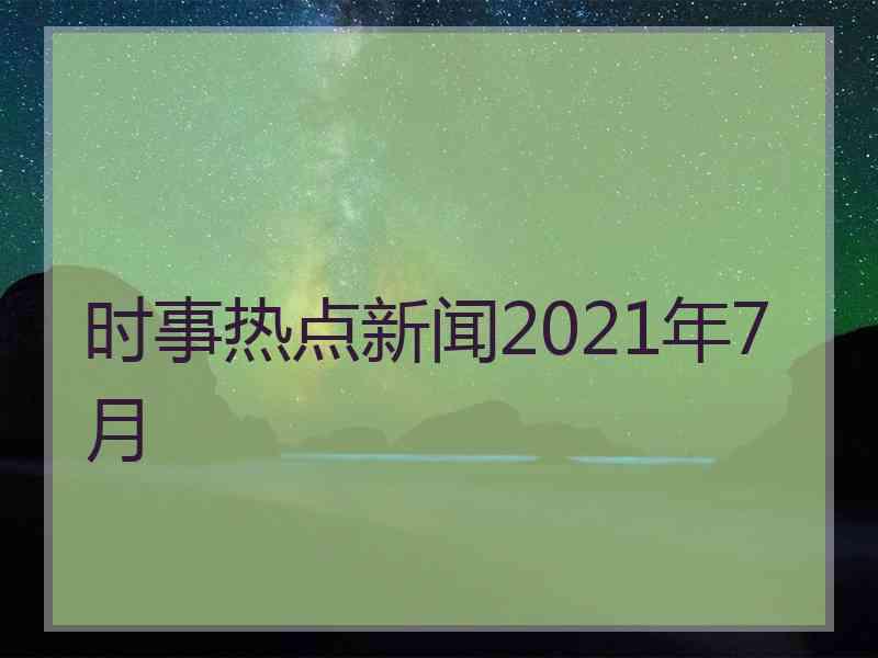 时事热点新闻2021年7月