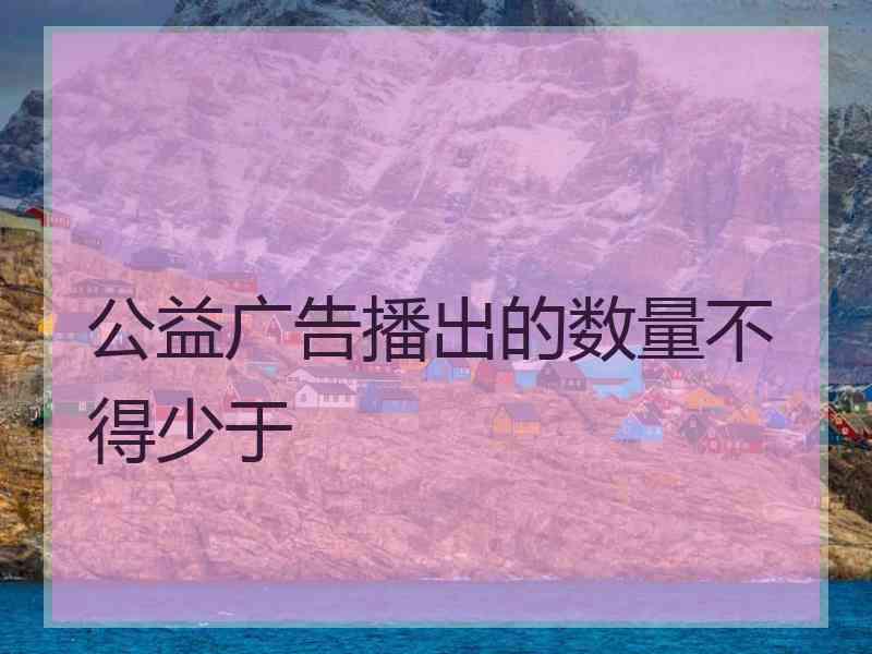 公益广告播出的数量不得少于