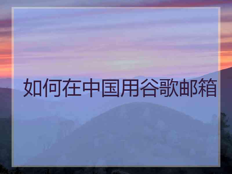 如何在中国用谷歌邮箱