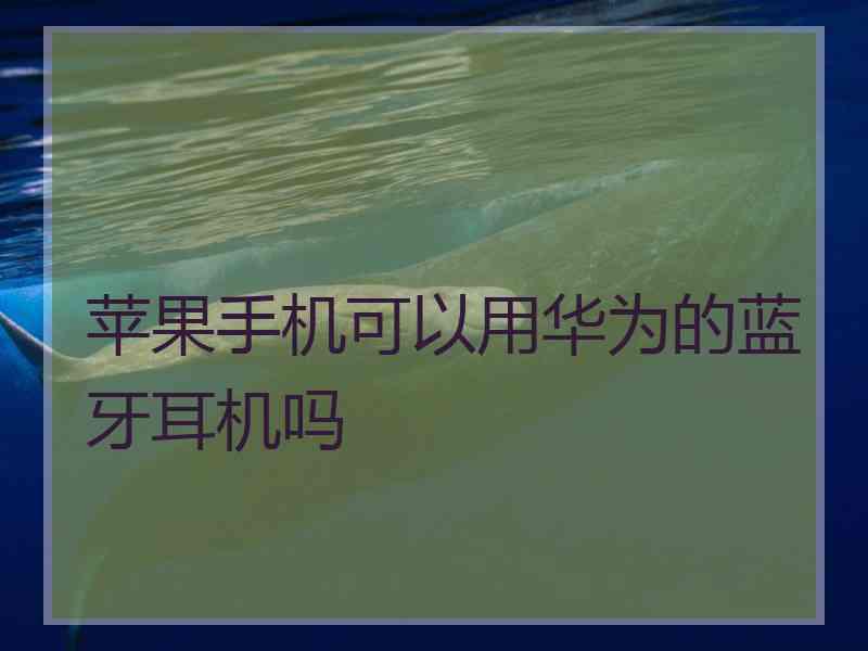 苹果手机可以用华为的蓝牙耳机吗