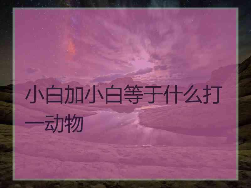 小白加小白等于什么打一动物