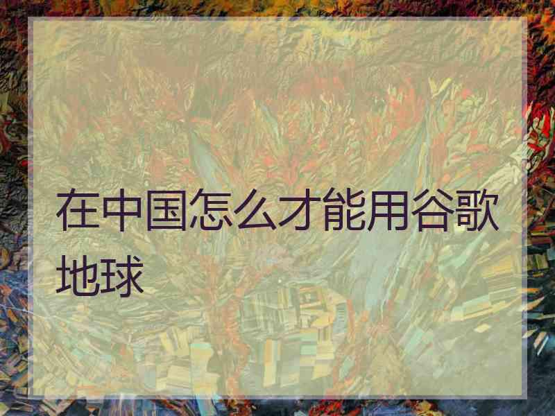 在中国怎么才能用谷歌地球