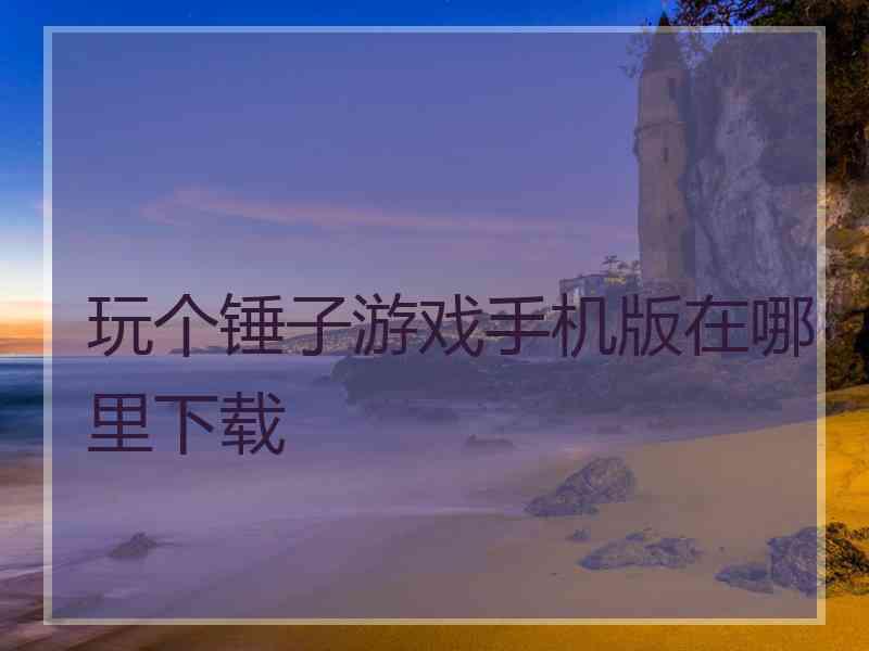 玩个锤子游戏手机版在哪里下载