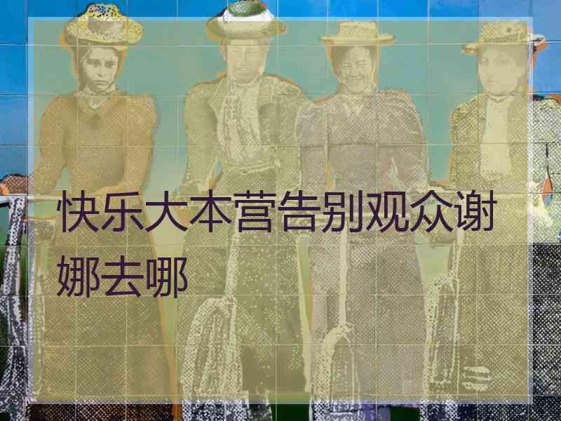 快乐大本营告别观众谢娜去哪
