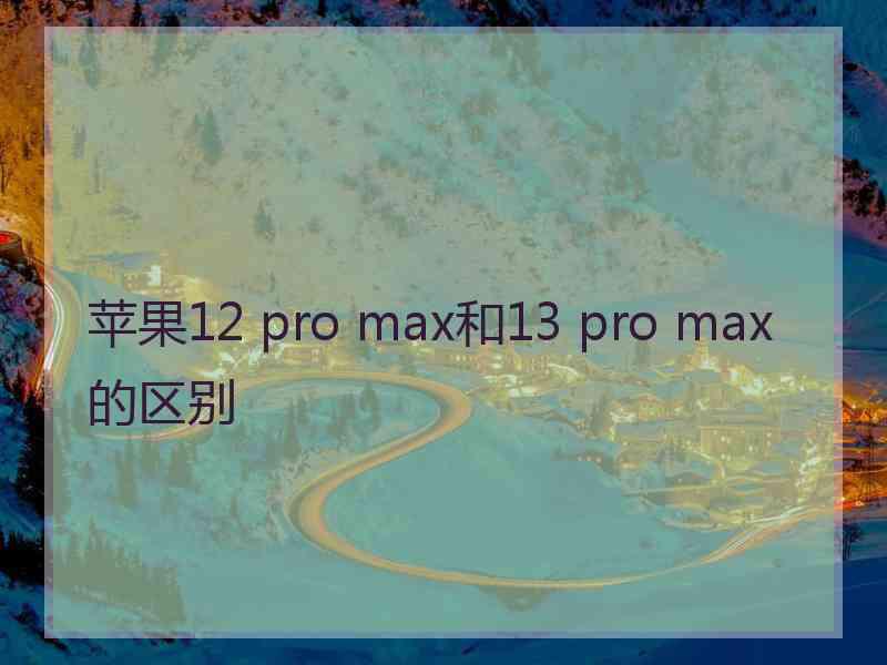 苹果12 pro max和13 pro max的区别