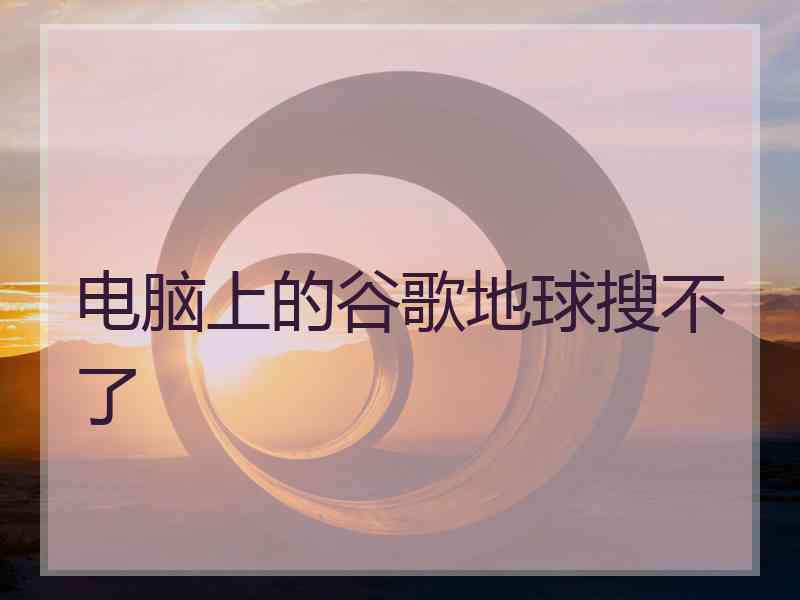 电脑上的谷歌地球搜不了