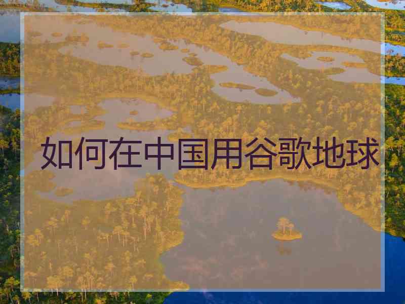 如何在中国用谷歌地球