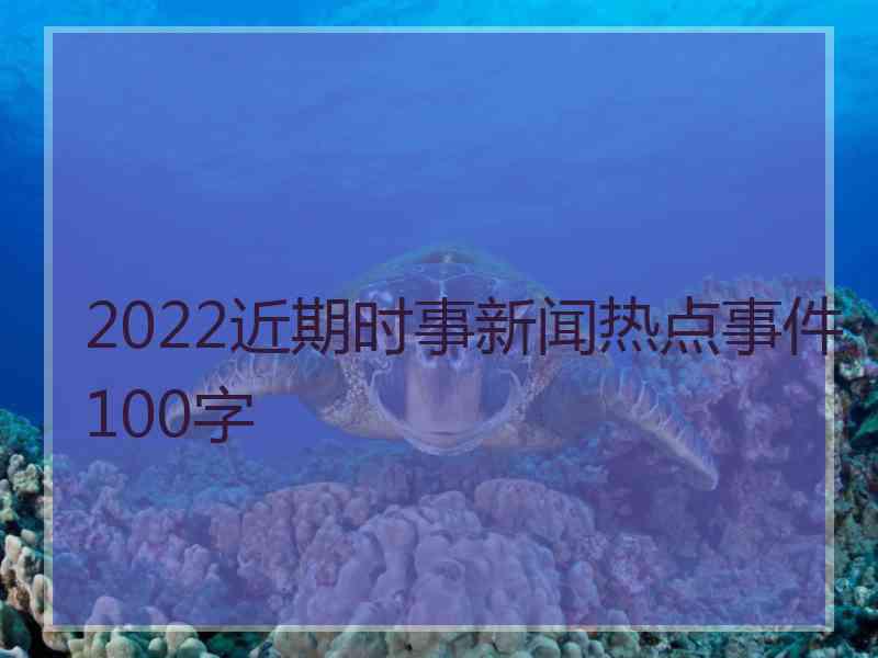 2022近期时事新闻热点事件100字