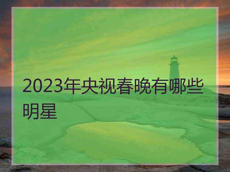 2023年央视春晚有哪些明星