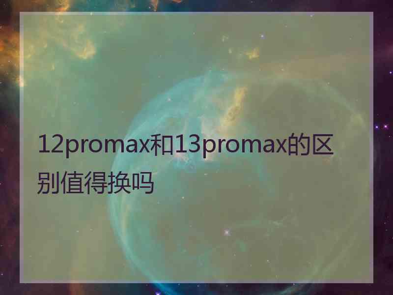 12promax和13promax的区别值得换吗