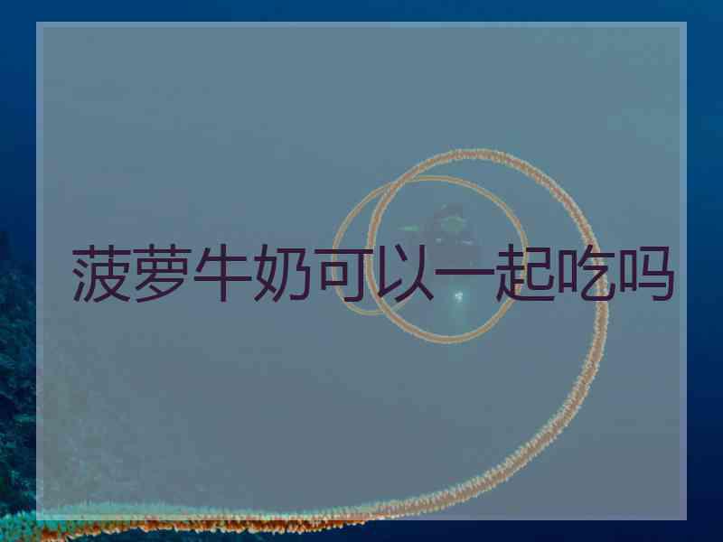 菠萝牛奶可以一起吃吗