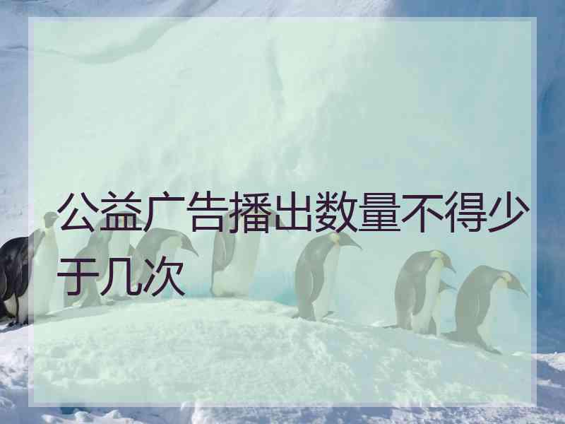 公益广告播出数量不得少于几次